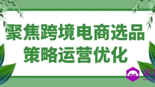 聚焦跨境电商选品策略运营优化 聚焦跨境电商选品策略运营优化