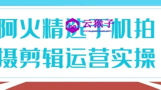 阿火精选手机拍摄剪辑运营实操
