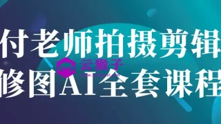 付老师拍摄剪辑修图AI全套课程 付老师拍摄剪辑修图AI全套课程
