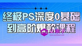 终极PS深度0基础到高阶爆款课程