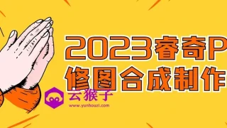 2023睿奇PS修图合成制作课 2023睿奇PS修图合成制作课